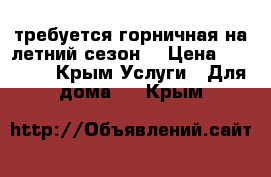 требуется горничная на летний сезон  › Цена ­ 25 000 - Крым Услуги » Для дома   . Крым